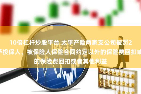 10倍杠杆炒股平台 太平产险两家支公司被罚22万元：给予投保人、被保险人保险合同约定以外的保险费回扣或者其他利益