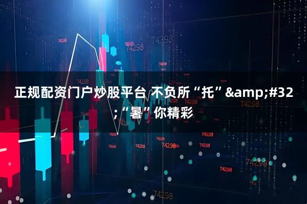 正规配资门户炒股平台 不负所“托”&#32;“暑”你精彩