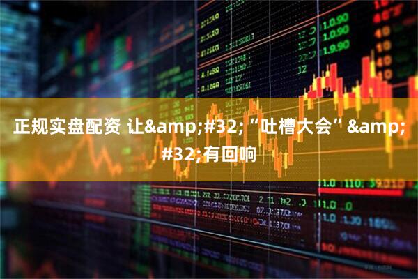 正规实盘配资 让&#32;“吐槽大会”&#32;有回响