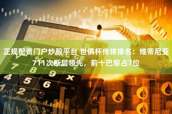 正规配资门户炒股平台 世俱杯传球排名：维蒂尼亚711次断层领先，前十巴黎占7位