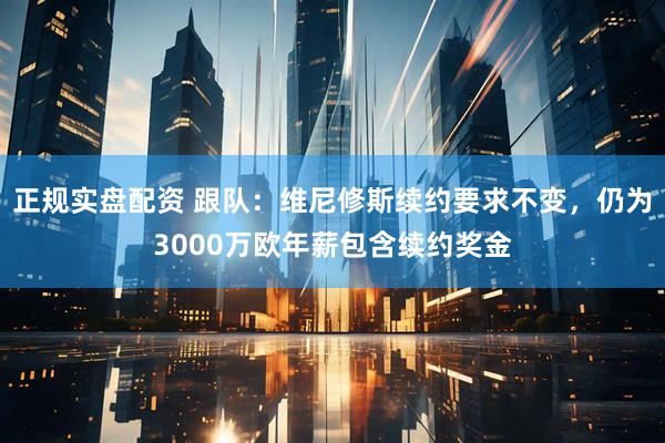 正规实盘配资 跟队：维尼修斯续约要求不变，仍为3000万欧年薪包含续约奖金