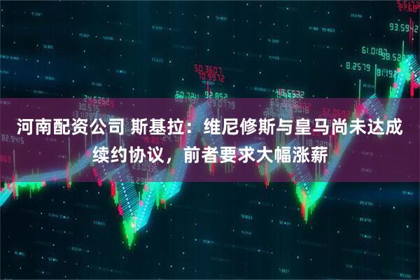 河南配资公司 斯基拉：维尼修斯与皇马尚未达成续约协议，前者要求大幅涨薪