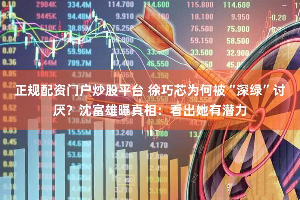 正规配资门户炒股平台 徐巧芯为何被“深绿”讨厌？沈富雄曝真相：看出她有潜力