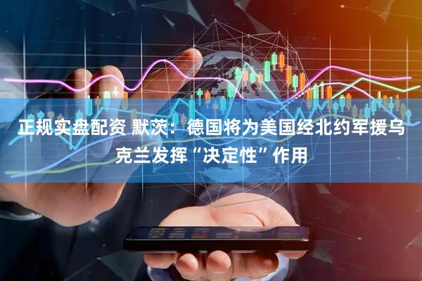 正规实盘配资 默茨：德国将为美国经北约军援乌克兰发挥“决定性”作用
