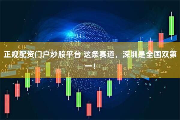 正规配资门户炒股平台 这条赛道，深圳是全国双第一！