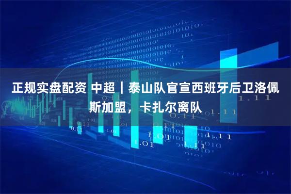 正规实盘配资 中超｜泰山队官宣西班牙后卫洛佩斯加盟，卡扎尔离队