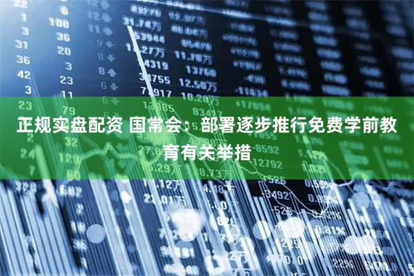 正规实盘配资 国常会：部署逐步推行免费学前教育有关举措