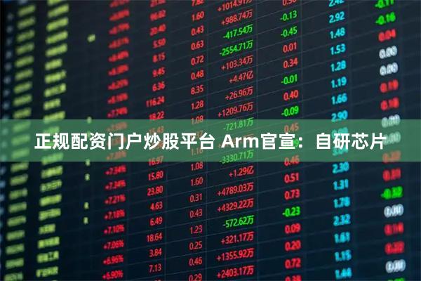 正规配资门户炒股平台 Arm官宣：自研芯片