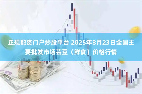 正规配资门户炒股平台 2025年8月23日全国主要批发市场芸豆（鲜食）价格行情