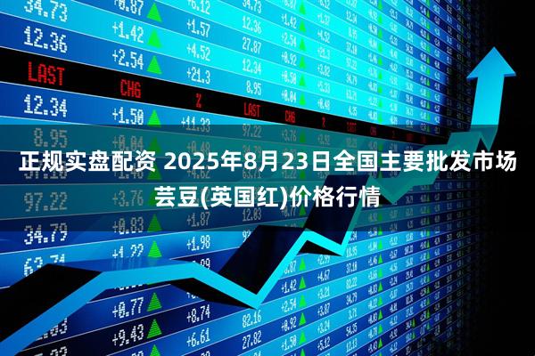 正规实盘配资 2025年8月23日全国主要批发市场芸豆(英国红)价格行情