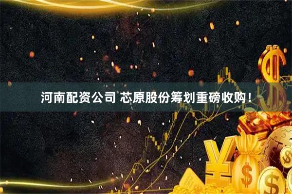 河南配资公司 芯原股份筹划重磅收购！