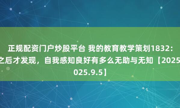 正规配资门户炒股平台 我的教育教学策划1832：考练之后才发现，自我感知良好有多么无助与无知【2025.9.5】