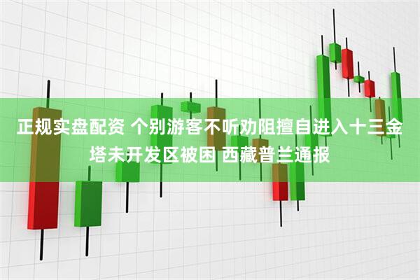 正规实盘配资 个别游客不听劝阻擅自进入十三金塔未开发区被困 西藏普兰通报