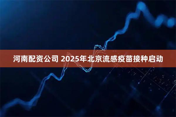 河南配资公司 2025年北京流感疫苗接种启动