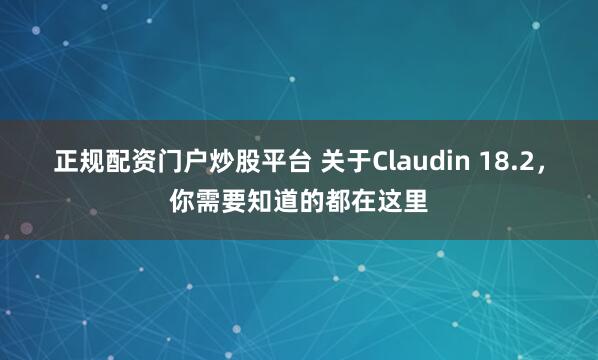 正规配资门户炒股平台 关于Claudin 18.2，你需要知道的都在这里