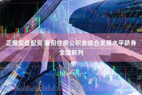 正规实盘配资 襄阳住房公积金综合发展水平跻身全国前列