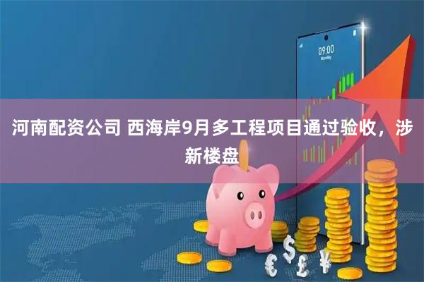河南配资公司 西海岸9月多工程项目通过验收，涉新楼盘