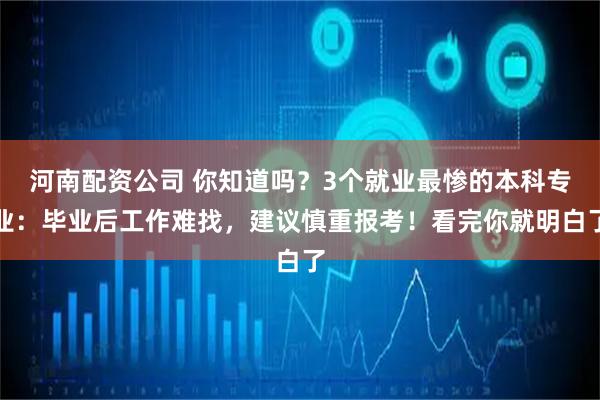 河南配资公司 你知道吗？3个就业最惨的本科专业：毕业后工作难找，建议慎重报考！看完你就明白了