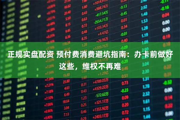 正规实盘配资 预付费消费避坑指南：办卡前做好这些，维权不再难