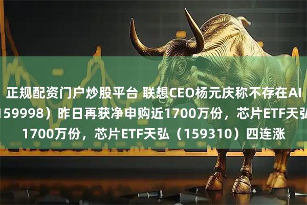 正规配资门户炒股平台 联想CEO杨元庆称不存在AI泡沫！计算机ETF（159998）昨日再获净申购近1700万份，芯片ETF天弘（159310）四连涨