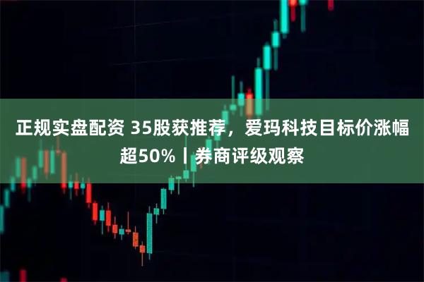 正规实盘配资 35股获推荐，爱玛科技目标价涨幅超50%丨券商评级观察