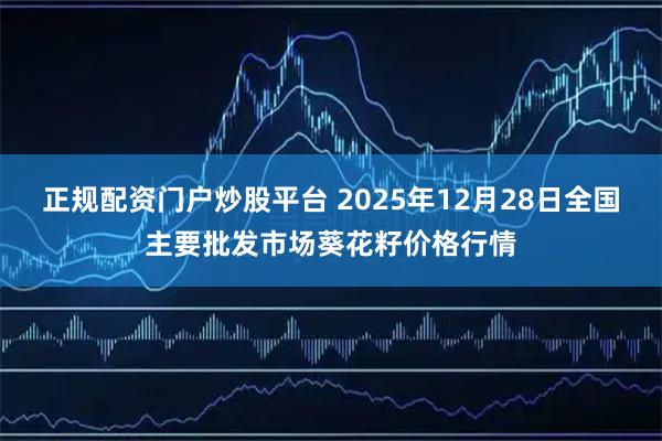 正规配资门户炒股平台 2025年12月28日全国主要批发市场葵花籽价格行情