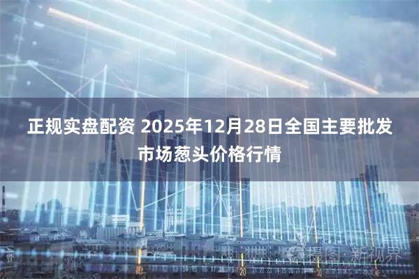 正规实盘配资 2025年12月28日全国主要批发市场葱头价格行情